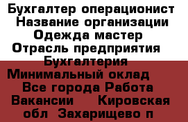 Бухгалтер-операционист › Название организации ­ Одежда мастер › Отрасль предприятия ­ Бухгалтерия › Минимальный оклад ­ 1 - Все города Работа » Вакансии   . Кировская обл.,Захарищево п.